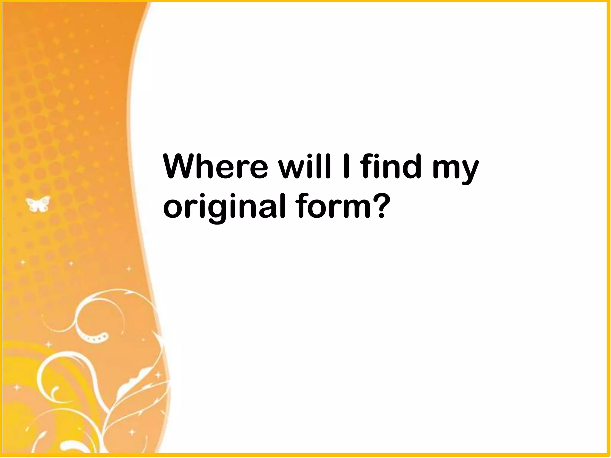 Where will I find my
original form?
 