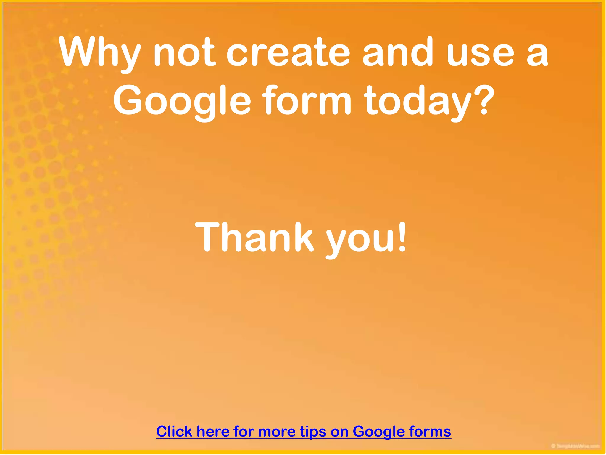 Why not create and use a
  Google form today?


         Thank you!



    Click here for more tips on Google forms
 