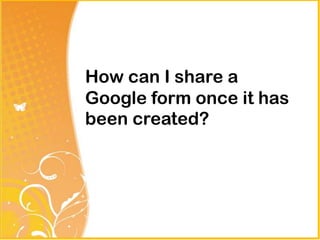 How can I share a
Google form once it has
been created?
 