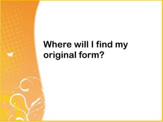 Where will I find my
original form?
 