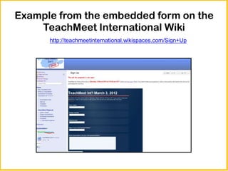 Example from the embedded form on the
    TeachMeet International Wiki
      http://teachmeetinternational.wikispaces.com/Sign+Up
 