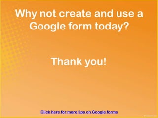 Why not create and use a
  Google form today?


         Thank you!



    Click here for more tips on Google forms
 