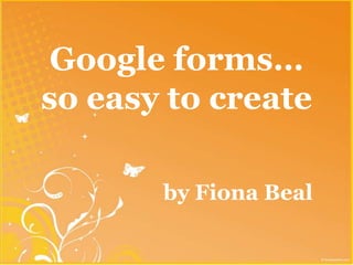 Google forms…
so easy to create

       by Fiona Beal
 
