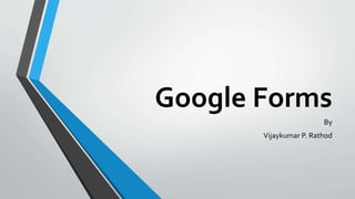 Google Forms
By
Vijaykumar P. Rathod
 