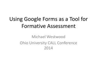 Using Google Forms as a Tool for
Formative Assessment
Michael Westwood
Ohio University CALL Conference
2014
 