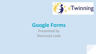 Google Forms
Presented by
Stavroula Lada
 