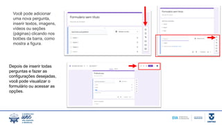 Você pode adicionar
uma nova pergunta,
inserir textos, imagens,
vídeos ou seções
(páginas) clicando nos
botões da barra, como
mostra a figura.
Depois de inserir todas
perguntas e fazer as
configurações desejadas,
você pode visualizar o
formulário ou acessar as
opções.
 