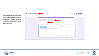 Em seguida dê um nome
para o formulário, título e
descrição. Estes últimos
poderão ser vistos pelos
seus alunos.
 