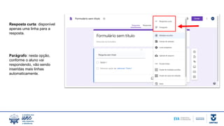 Resposta curta: disponível
apenas uma linha para a
resposta.
Parágrafo: nesta opção,
conforme o aluno vai
respondendo, vão sendo
inseridas mais linhas
automaticamente.
 