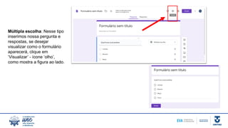 Múltipla escolha: Nesse tipo
inserimos nossa pergunta e
respostas, se desejar
visualizar como o formulário
aparecerá, clique em
‘Visualizar’ - ícone ‘olho’,
como mostra a figura ao lado.
 