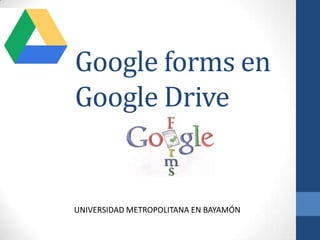 Google forms en
Google Drive
UNIVERSIDAD METROPOLITANA EN BAYAMÓN
 
