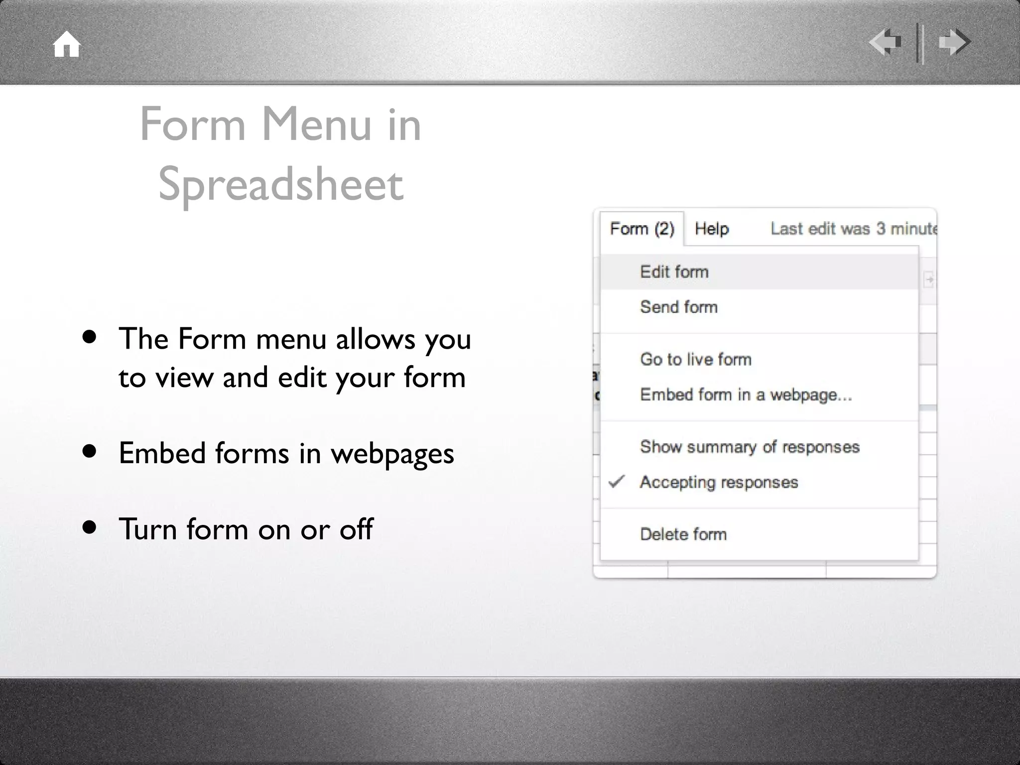 Form Menu in
      Spreadsheet


•   The Form menu allows you
    to view and edit your form

•   Embed forms in webpages

•   Turn form on or off
 