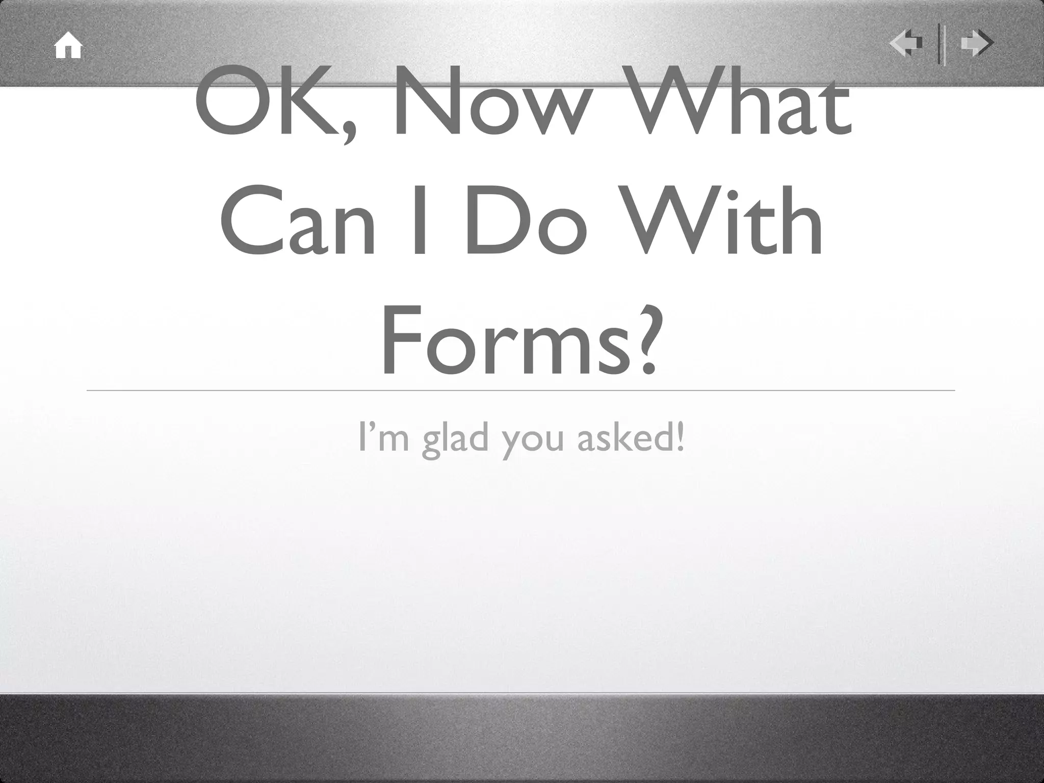 OK, Now What
Can I Do With
    Forms?
   I’m glad you asked!
 