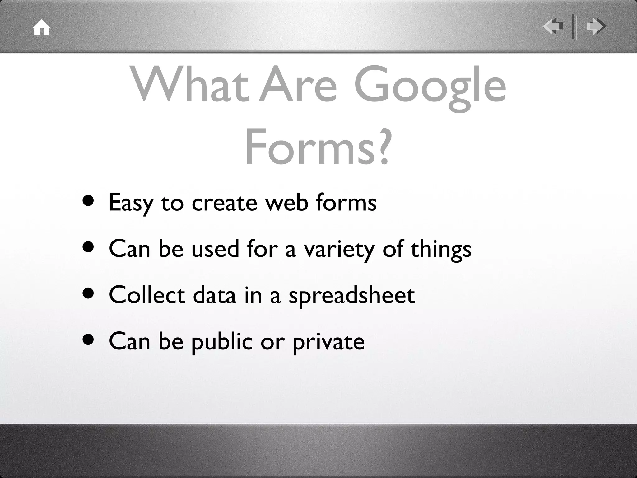 What Are Google
        Forms?
• Easy to create web forms
• Can be used for a variety of things
• Collect data in a spreadsheet
• Can be public or private
 