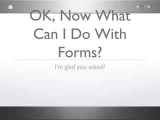 OK, Now What
Can I Do With
    Forms?
   I’m glad you asked!
 