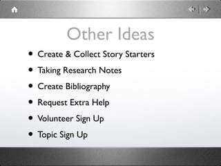 Other Ideas
• Create & Collect Story Starters
• Taking Research Notes
• Create Bibliography
• Request Extra Help
• Volunteer Sign Up
• Topic Sign Up
 