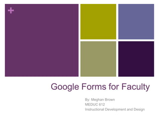 +




    Google Forms for Faculty
            By: Meghan Brown
            MEDUC 612
            Instructional Development and Design
 