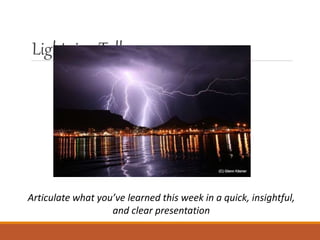 LightningTalk
Articulate what you’ve learned this week in a quick, insightful,
and clear presentation
 