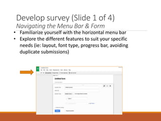 Develop survey (Slide 1 of 4)
Navigating the Menu Bar & Form
• Familiarize yourself with the horizontal menu bar
• Explore the different features to suit your specific
needs (ie: layout, font type, progress bar, avoiding
duplicate submissions)
 