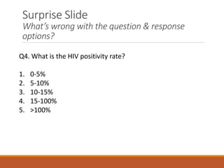 Surprise Slide
What’s wrong with the question & response
options?
Q4. What is the HIV positivity rate?
1. 0-5%
2. 5-10%
3. 10-15%
4. 15-100%
5. >100%
 