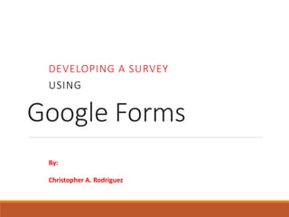 Google Forms
DEVELOPING A SURVEY
USING
By:
Christopher A. Rodriguez
 