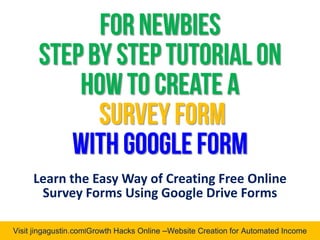 Visit jingagustin.com|Growth Hacks Online –Website Creation for Automated Income
Learn the Easy Way of Creating Free Online
Survey Forms Using Google Drive Forms
 
