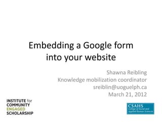 Embedding a Google form
   into your website
                        Shawna Reibling
      Knowledge mobilization coordinator
                  sreiblin@uoguelph.ca
                         March 21, 2012
 