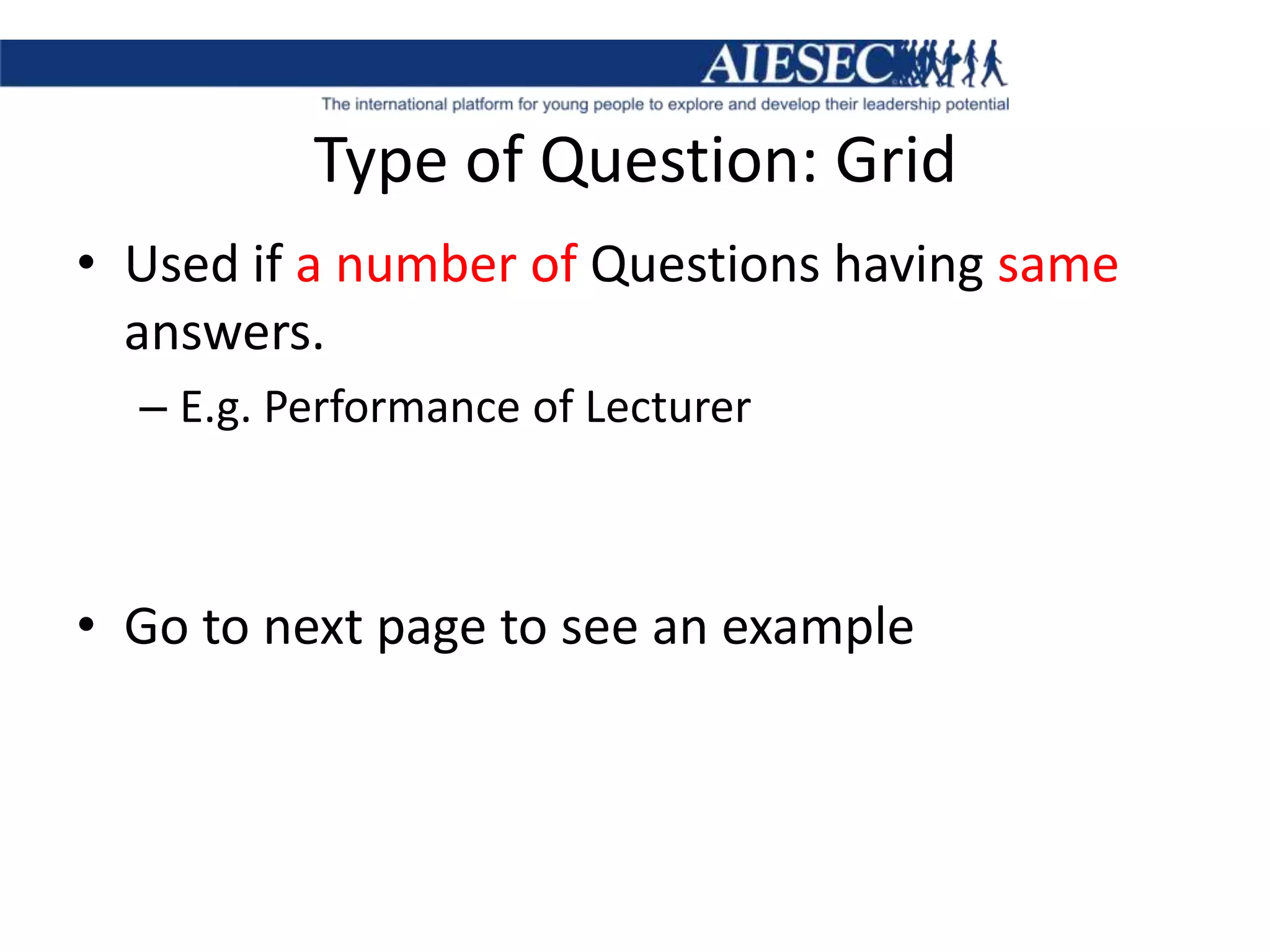 Type of Question: GridUsed if a number of Questions having same answers.E.g. Performance of LecturerGo to next page to see an example