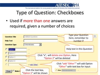 Type of Question: CheckboxesUsed if more than one answers are required, given a number of choicesType your Question here, remember to number ifHelp text in this QuestionClick “x”,  will delete one Option, Here “Option 3” will be deletedClick “add “Other”” will add Option “Other” with text box for input:Click the text box, “Option 5” will be shown