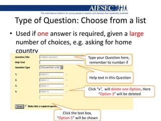 Type of Question: Choose from a listUsed if one answer is required, given a large number of choices, e.g. asking for home countryType your Question here, remember to number ifHelp text in this QuestionClick “x”,  will delete one Option, Here “Option 3” will be deletedClick the text box, “Option 5” will be shown