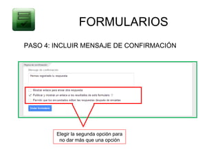 FORMULARIOS
PASO 4: INCLUIR MENSAJE DE CONFIRMACIÓN




        Elegir la segunda opción para
         no dar más que una opción
 