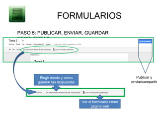 FORMULARIOS
PASO 5: PUBLICAR, ENVIAR, GUARDAR
RESPUESTAS




        Elegir dónde y cómo                                 Publicar y
       guardar las respuestas                            enviar/compartir




                                Ver el formulario como
                                     página web
 