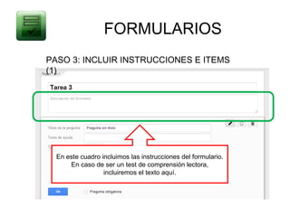 FORMULARIOS
PASO 3: INCLUIR INSTRUCCIONES E ITEMS
(1)




  En este cuadro incluimos las instrucciones del formulario.
      En caso de ser un test de comprensión lectora,
                  incluiremos el texto aquí.
 