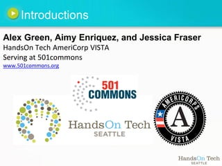 Introductions
Alex Green, Aimy Enriquez, and Jessica Fraser
HandsOn Tech AmeriCorp VISTA
Serving at 501commons
www.501commons.org
 