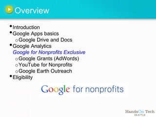 Overview
• Introduction
• Google Apps basics
   o Google Drive and Docs
• Google Analytics
    Google for Nonprofits Exclusive
     o Google Grants (AdWords)
     o YouTube for Nonprofits
     o Google Earth Outreach
•   Eligibility
 