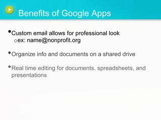 Benefits of Google Apps

•Custom email allows for professional look
  oex: name@nonprofit.org

•Organize info and documents on a shared drive
•Real time editing for documents. spreadsheets, and
 presentations
 
