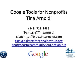 Google Tools for Nonprofits Tina Arnoldi (843) 723-3635 Twitter: @TinaArnoldi Blog: http://blog.tinaarnoldi.com tina@palmettotechnologyhub.org tina@coastalcommunityfoundation.org 1 