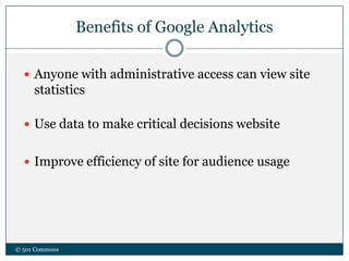 Benefits of Google Analytics
© 501 Commons
 Anyone with administrative access can view site
statistics
 Use data to make critical decisions website
 Improve efficiency of site for audience usage
 
