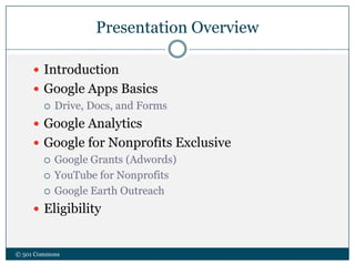 Presentation Overview
 Introduction
 Google Apps Basics
 Drive, Docs, and Forms
 Google Analytics
 Google for Nonprofits Exclusive
 Google Grants (Adwords)
 YouTube for Nonprofits
 Google Earth Outreach
 Eligibility
© 501 Commons
 
