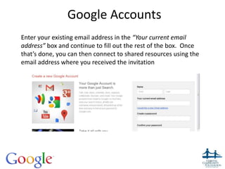 Google Accounts
34
Enter your existing email address in the “Your current email
address” box and continue to fill out the rest of the box. Once
that’s done, you can then connect to shared resources using the
email address where you received the invitation
 