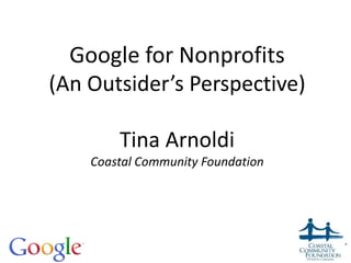 Google for Nonprofits
(An Outsider’s Perspective)
Tina Arnoldi
Coastal Community Foundation
 