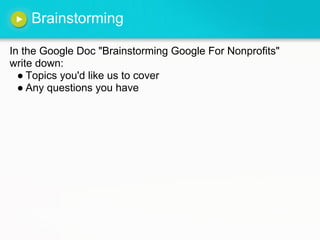 Brainstorming
In the Google Doc "Brainstorming Google For Nonprofits"
write down:
● Topics you'd like us to cover
● Any questions you have
 