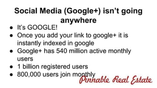 Social Media (Google+) isn’t going 
anywhere 
● It’s GOOGLE! 
● Once you add your link to google+ it is 
instantly indexed in google 
● Google+ has 540 million active monthly 
users 
● 1 billion registered users 
● 800,000 users join monthly 
 