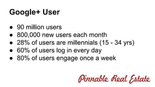 Google+ User 
● 90 million users 
● 800,000 new users each month 
● 28% of users are millennials (15 - 34 yrs) 
● 60% of users log in every day 
● 80% of users engage once a week 
 