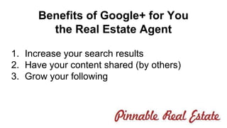 Benefits of Google+ for You 
the Real Estate Agent 
1. Increase your search results 
2. Have your content shared (by others) 
3. Grow your following 
 