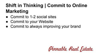 Shift in Thinking | Commit to Online 
Marketing 
● Commit to 1-2 social sites 
● Commit to your Website 
● Commit to always improving your brand 
 