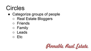 Circles 
● Categorize groups of people 
○ Real Estate Bloggers 
○ Friends 
○ Family 
○ Leads 
○ Etc 
 
