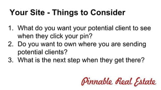 Your Site - Things to Consider 
1. What do you want your potential client to see 
when they click your pin? 
2. Do you want to own where you are sending 
potential clients? 
3. What is the next step when they get there? 
 