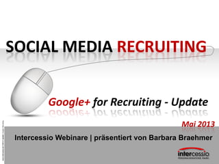 www.intercessio.de©20131Update-Google+Recruiting
SOCIAL MEDIA RECRUITING
Google+ for Recruiting - Update
Intercessio Webinare | präsentiert von Barbara Braehmer
Mai 2013
 
