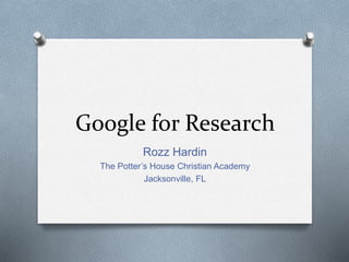 Google for Research
Rozz Hardin
The Potter’s House Christian Academy
Jacksonville, FL
 